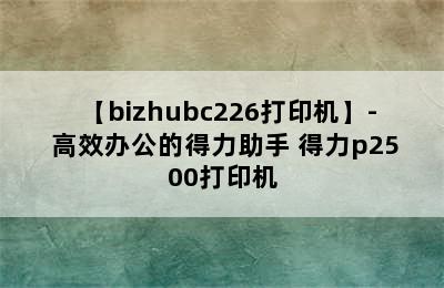 【bizhubc226打印机】- 高效办公的得力助手 得力p2500打印机